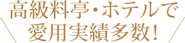 高級料亭・ホテルで愛用実績多数！