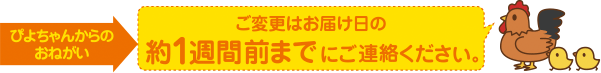 ぴよちゃんからのおねがい ご変更はお届け日の約1週間前までにご連絡ください。